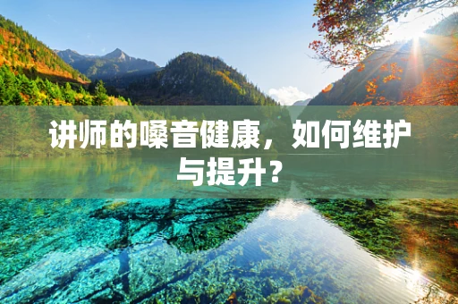 讲师的嗓音健康，如何维护与提升？