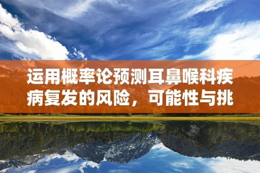 运用概率论预测耳鼻喉科疾病复发的风险，可能性与挑战并存