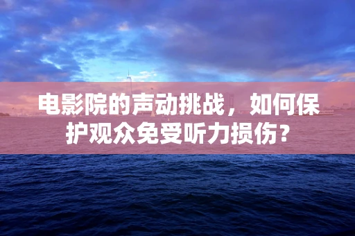 电影院的声动挑战，如何保护观众免受听力损伤？