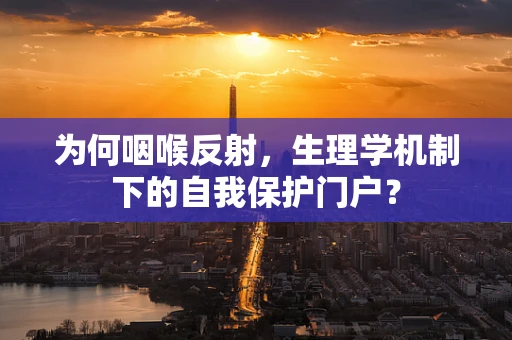 为何咽喉反射，生理学机制下的自我保护门户？