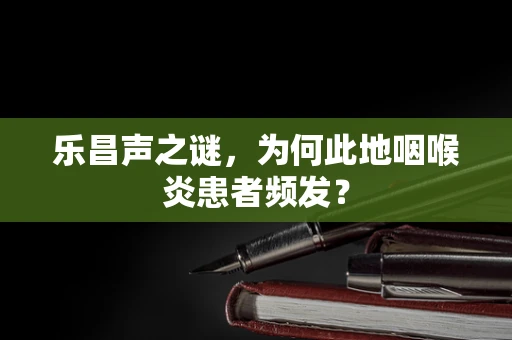 乐昌声之谜，为何此地咽喉炎患者频发？