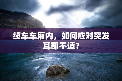 缆车车厢内，如何应对突发耳部不适？