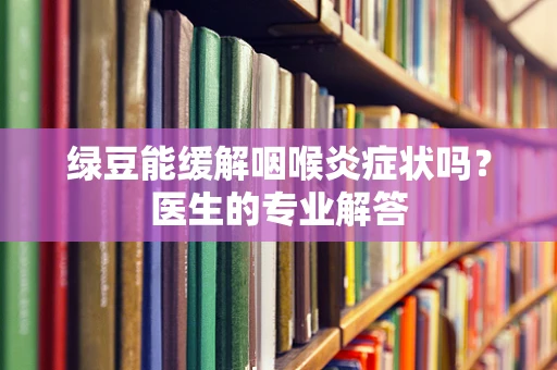 绿豆能缓解咽喉炎症状吗？医生的专业解答