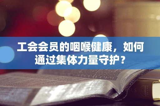 工会会员的咽喉健康，如何通过集体力量守护？