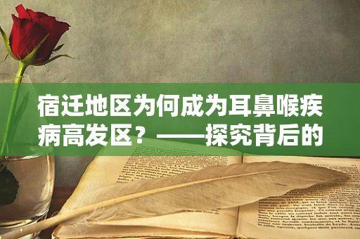 宿迁地区为何成为耳鼻喉疾病高发区？——探究背后的环境与生活习惯因素