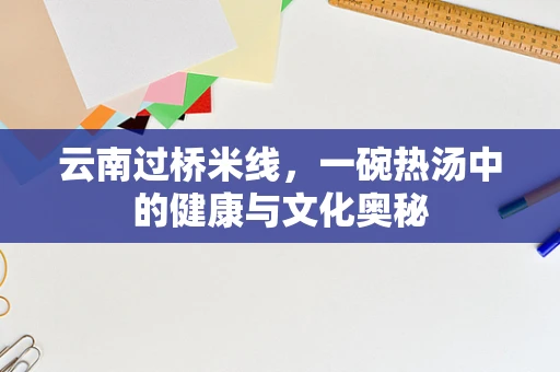 云南过桥米线，一碗热汤中的健康与文化奥秘