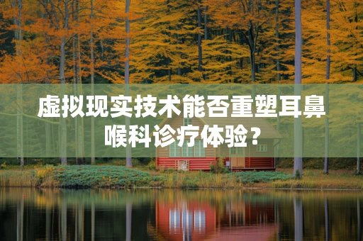 虚拟现实技术能否重塑耳鼻喉科诊疗体验？