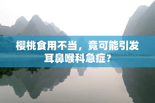 樱桃食用不当，竟可能引发耳鼻喉科急症？