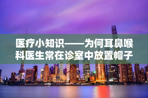 医疗小知识——为何耳鼻喉科医生常在诊室中放置帽子架？