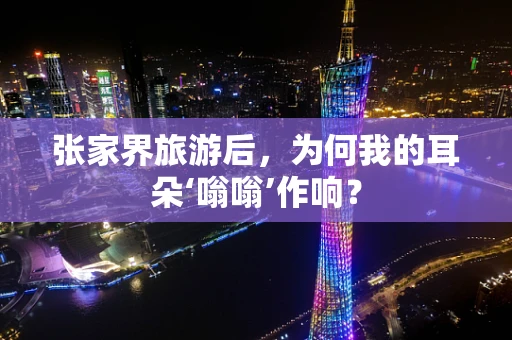 张家界旅游后，为何我的耳朵‘嗡嗡’作响？