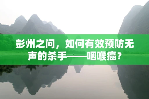 彭州之问，如何有效预防无声的杀手——咽喉癌？