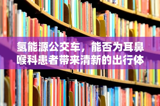 氢能源公交车，能否为耳鼻喉科患者带来清新的出行体验？