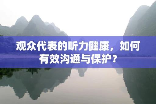 观众代表的听力健康，如何有效沟通与保护？