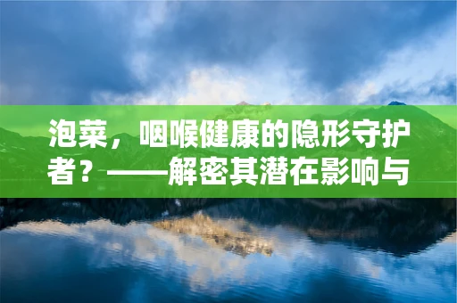 泡菜，咽喉健康的隐形守护者？——解密其潜在影响与食用智慧