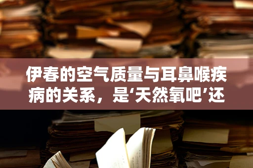 伊春的空气质量与耳鼻喉疾病的关系，是‘天然氧吧’还是‘隐形威胁’？