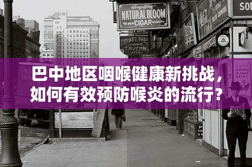 巴中地区咽喉健康新挑战，如何有效预防喉炎的流行？