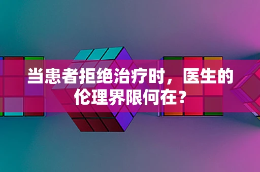 当患者拒绝治疗时，医生的伦理界限何在？