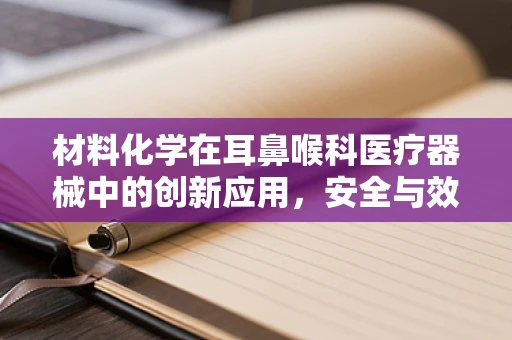 材料化学在耳鼻喉科医疗器械中的创新应用，安全与效能的双重挑战