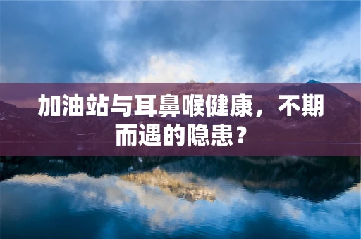 加油站与耳鼻喉健康，不期而遇的隐患？