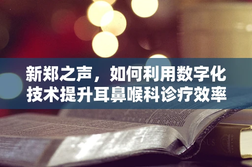 新郑之声，如何利用数字化技术提升耳鼻喉科诊疗效率？