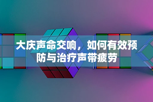 大庆声命交响，如何有效预防与治疗声带疲劳