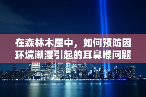 在森林木屋中，如何预防因环境潮湿引起的耳鼻喉问题？