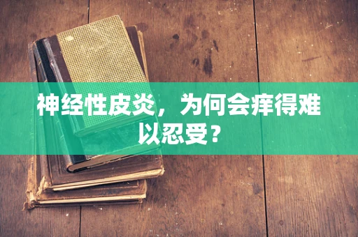 神经性皮炎，为何会痒得难以忍受？