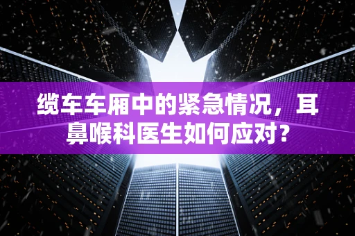 缆车车厢中的紧急情况，耳鼻喉科医生如何应对？