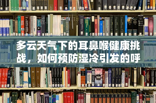 多云天气下的耳鼻喉健康挑战，如何预防湿冷引发的呼吸道问题？