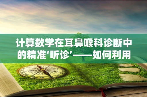 计算数学在耳鼻喉科诊断中的精准‘听诊’——如何利用算法优化听力测试？