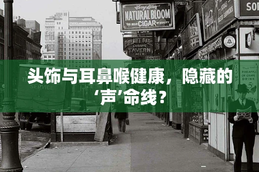 头饰与耳鼻喉健康，隐藏的‘声’命线？