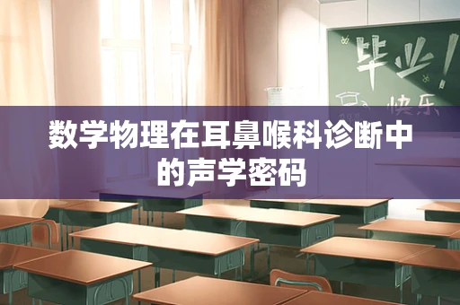 数学物理在耳鼻喉科诊断中的声学密码