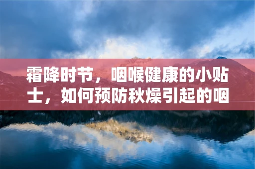 霜降时节，咽喉健康的小贴士，如何预防秋燥引起的咽喉不适？