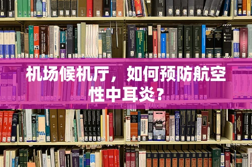 机场候机厅，如何预防航空性中耳炎？