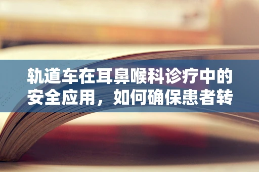 轨道车在耳鼻喉科诊疗中的安全应用，如何确保患者转移的平稳与高效？