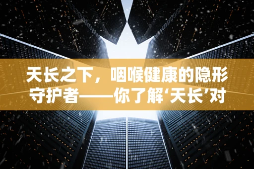 天长之下，咽喉健康的隐形守护者——你了解‘天长’对耳鼻喉健康的影响吗？