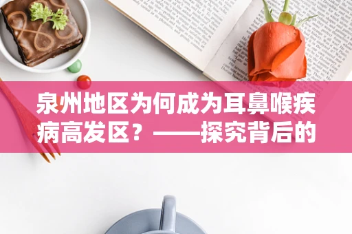 泉州地区为何成为耳鼻喉疾病高发区？——探究背后的环境与生活习惯因素