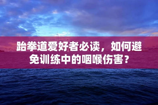 跆拳道爱好者必读，如何避免训练中的咽喉伤害？