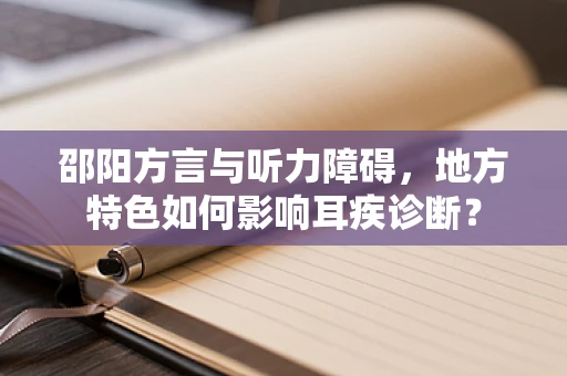 邵阳方言与听力障碍，地方特色如何影响耳疾诊断？