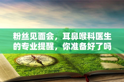 粉丝见面会，耳鼻喉科医生的专业提醒，你准备好了吗？