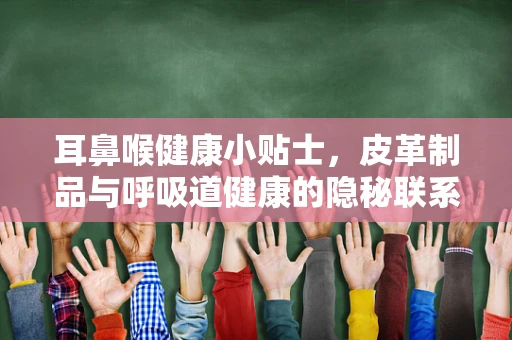 耳鼻喉健康小贴士，皮革制品与呼吸道健康的隐秘联系，你了解吗？