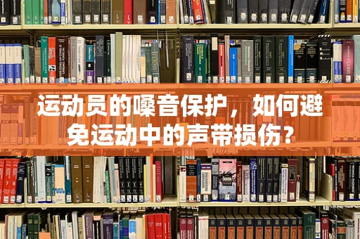 运动员的嗓音保护，如何避免运动中的声带损伤？