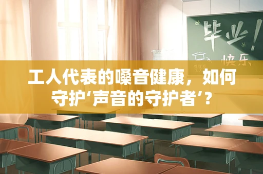 工人代表的嗓音健康，如何守护‘声音的守护者’？