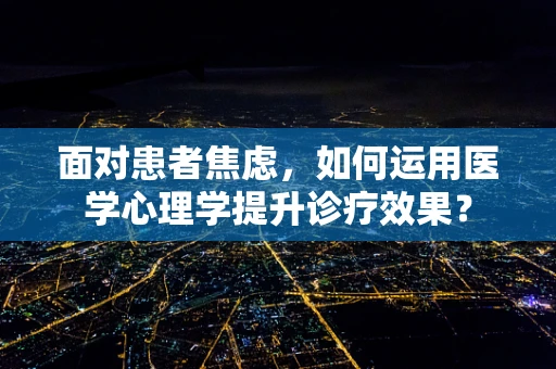 面对患者焦虑，如何运用医学心理学提升诊疗效果？