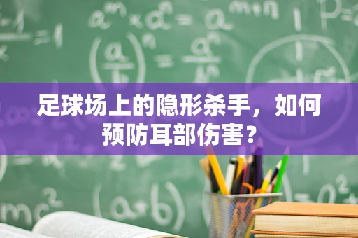 足球场上的隐形杀手，如何预防耳部伤害？