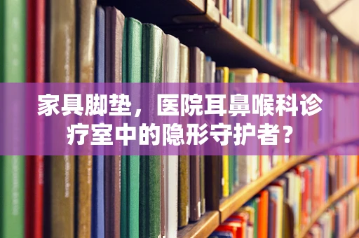 家具脚垫，医院耳鼻喉科诊疗室中的隐形守护者？