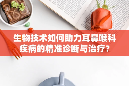 生物技术如何助力耳鼻喉科疾病的精准诊断与治疗？