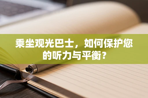 乘坐观光巴士，如何保护您的听力与平衡？