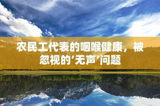 农民工代表的咽喉健康，被忽视的‘无声’问题