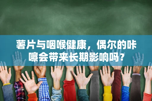 薯片与咽喉健康，偶尔的咔嚓会带来长期影响吗？